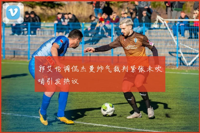 郭艾伦调侃杰曼帅气裁判紧张未吹哨引发热议