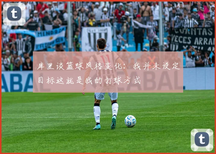 库里谈篮球风格变化：我并未设定目标这就是我的打球方式