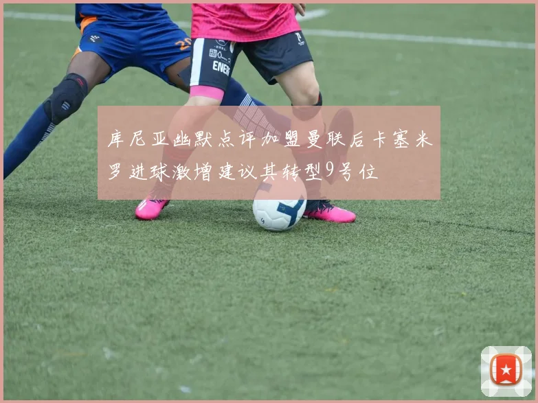 库尼亚幽默点评加盟曼联后卡塞米罗进球激增建议其转型9号位