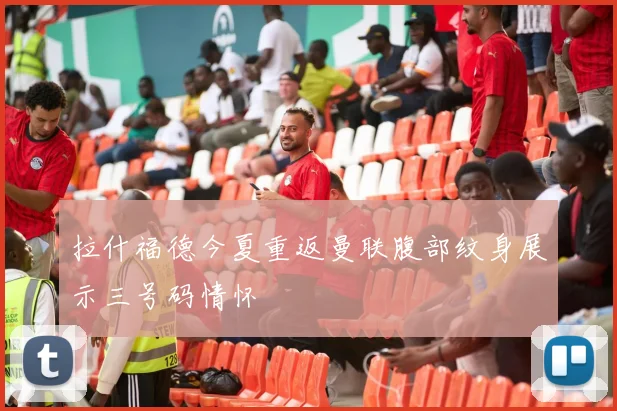 拉什福德今夏重返曼联腹部纹身展示三号码情怀