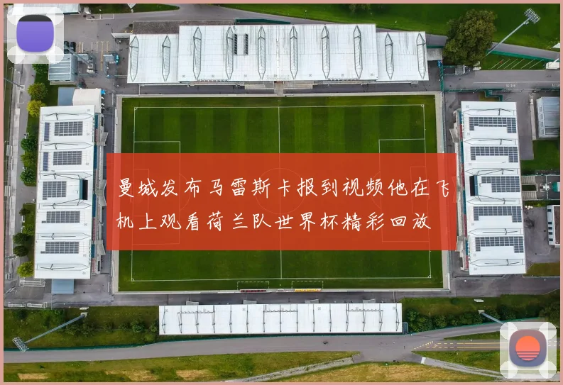 曼城发布马雷斯卡报到视频他在飞机上观看荷兰队世界杯精彩回放