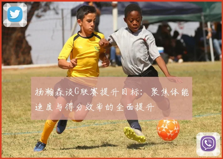 杨瀚森谈G联赛提升目标：聚焦体能速度与得分效率的全面提升