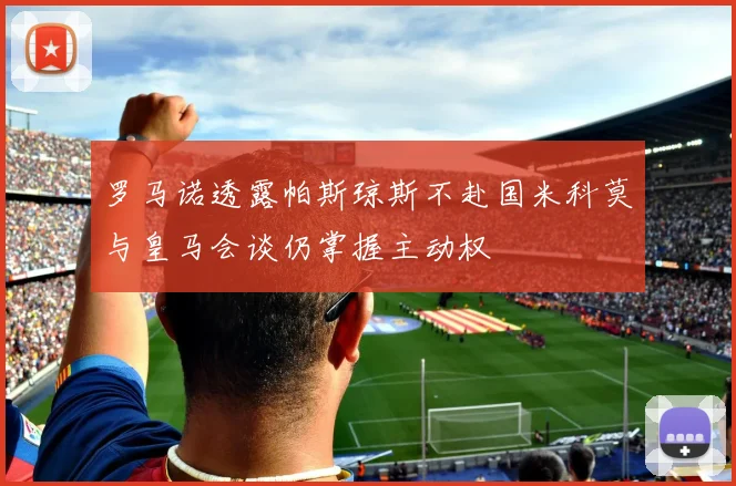 罗马诺透露帕斯琼斯不赴国米科莫与皇马会谈仍掌握主动权