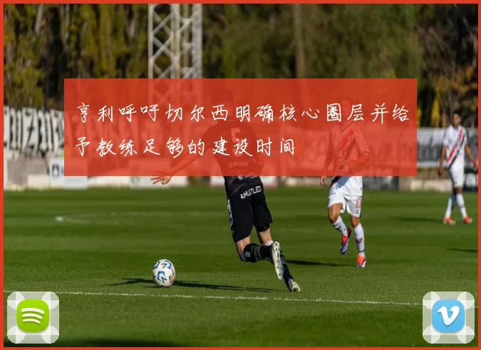 亨利呼吁切尔西明确核心圈层并给予教练足够的建设时间