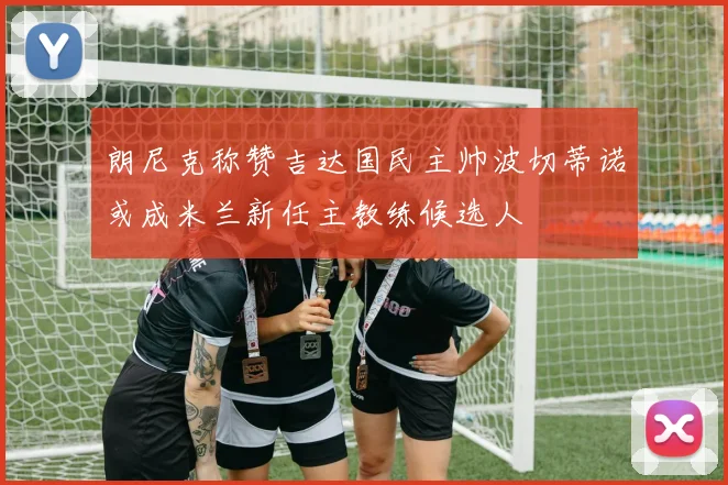 朗尼克称赞吉达国民主帅波切蒂诺或成米兰新任主教练候选人