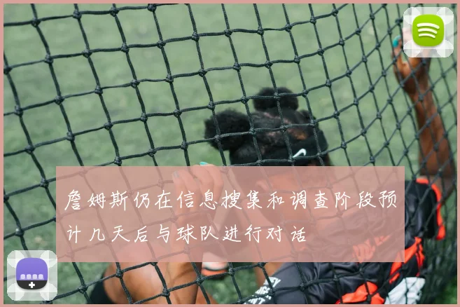 詹姆斯仍在信息搜集和调查阶段预计几天后与球队进行对话