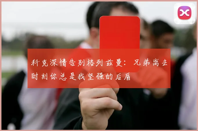 科克深情告别格列兹曼：兄弟离去时刻你总是我坚强的后盾