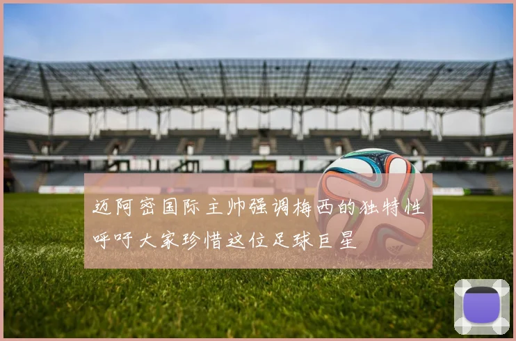 迈阿密国际主帅强调梅西的独特性呼吁大家珍惜这位足球巨星