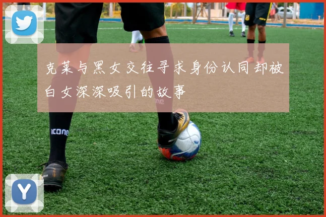 克莱与黑女交往寻求身份认同却被白女深深吸引的故事