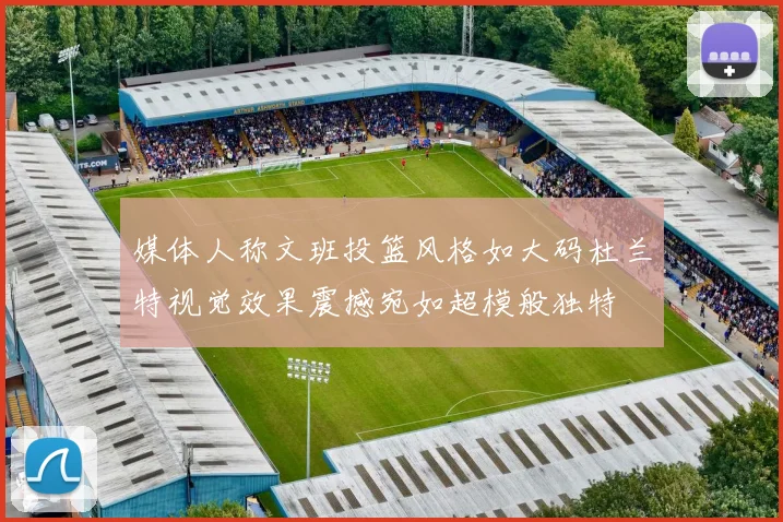 媒体人称文班投篮风格如大码杜兰特视觉效果震撼宛如超模般独特