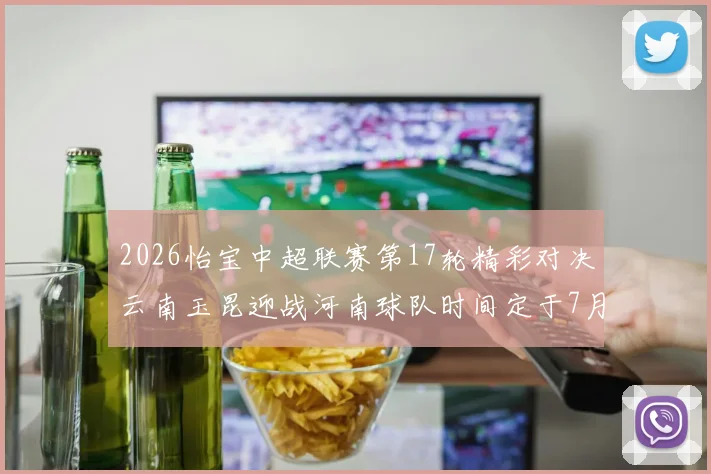 2026怡宝中超联赛第17轮精彩对决云南玉昆迎战河南球队时间定于7月3日晚上20点